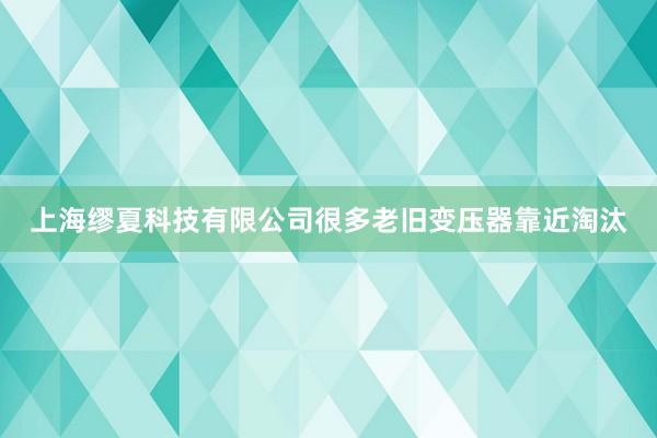 上海缪夏科技有限公司很多老旧变压器靠近淘汰