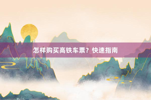 怎样购买高铁车票?快速指南