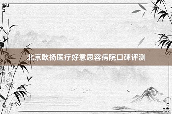 北京欧扬医疗好意思容病院口碑评测