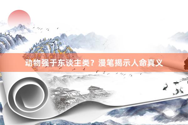 动物强于东谈主类？漫笔揭示人命真义