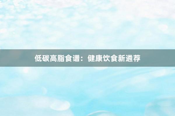 低碳高脂食谱：健康饮食新遴荐